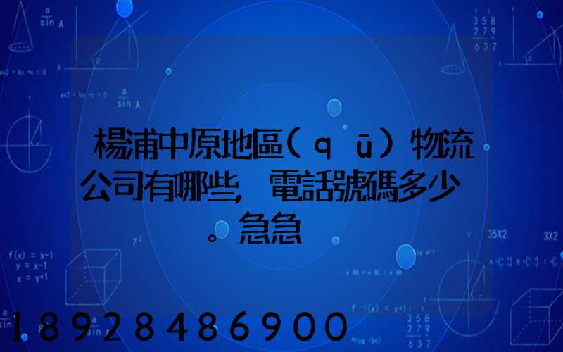 楊浦中原地區(qū)物流公司有哪些,電話號碼多少。急急